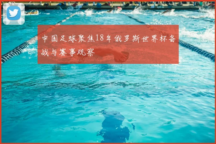 中国足球聚焦18年俄罗斯世界杯备战与赛事观察