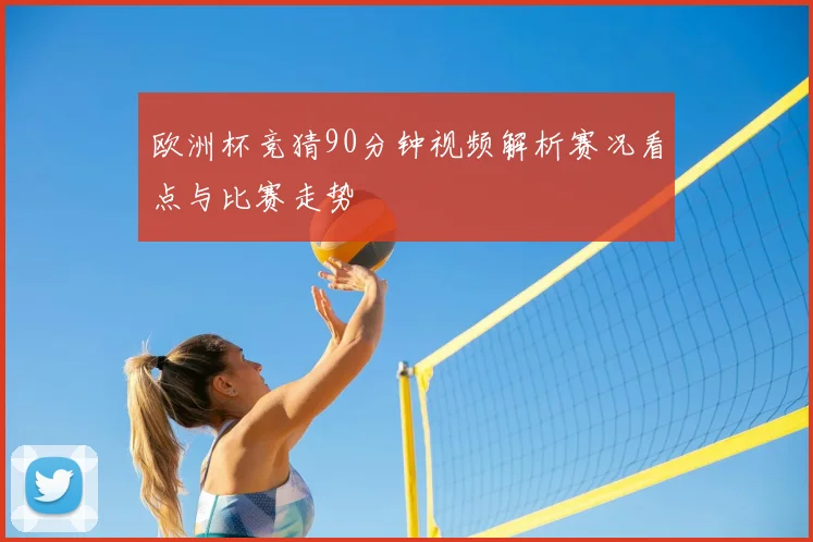 欧洲杯竞猜90分钟视频解析赛况看点与比赛走势