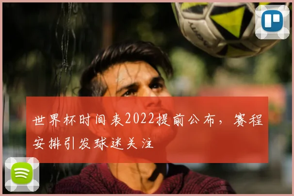 世界杯时间表2022提前公布，赛程安排引发球迷关注