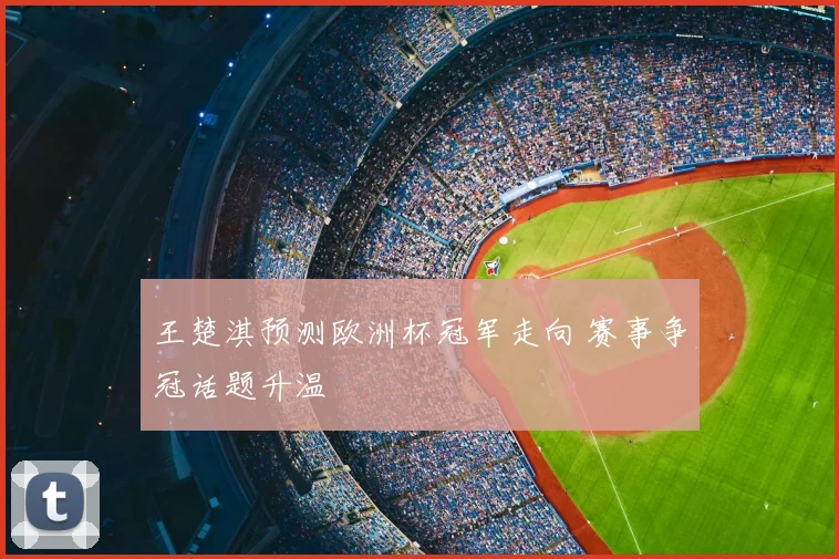 王楚淇预测欧洲杯冠军走向 赛事争冠话题升温