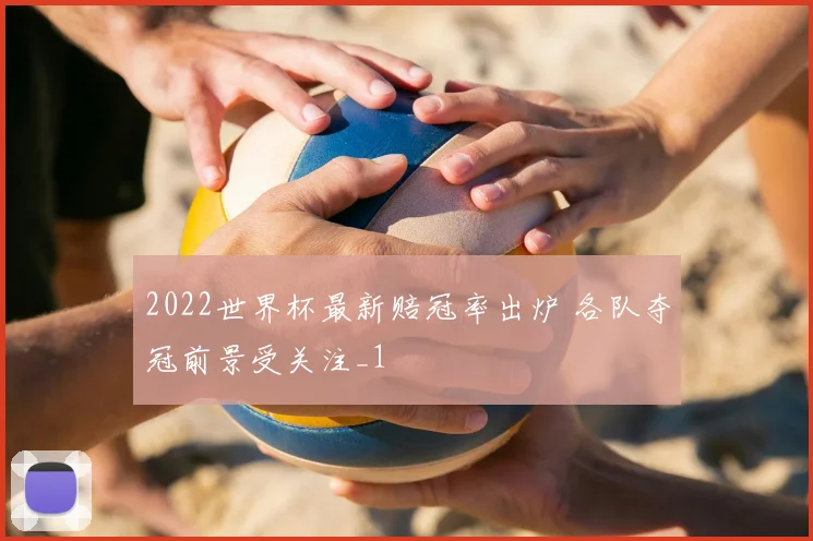 2022世界杯最新赔冠率出炉 各队夺冠前景受关注_1