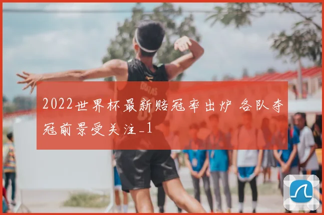 2022世界杯最新赔冠率出炉 各队夺冠前景受关注_1