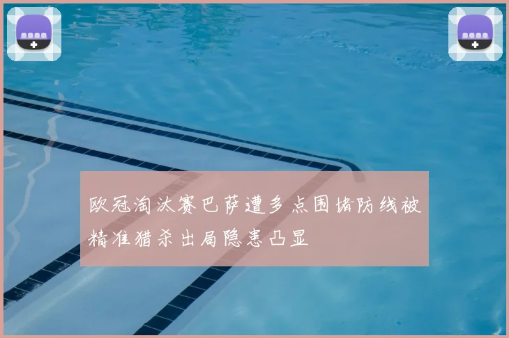 欧冠淘汰赛巴萨遭多点围堵防线被精准猎杀出局隐患凸显