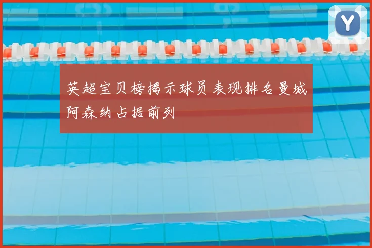 英超宝贝榜揭示球员表现排名曼城阿森纳占据前列