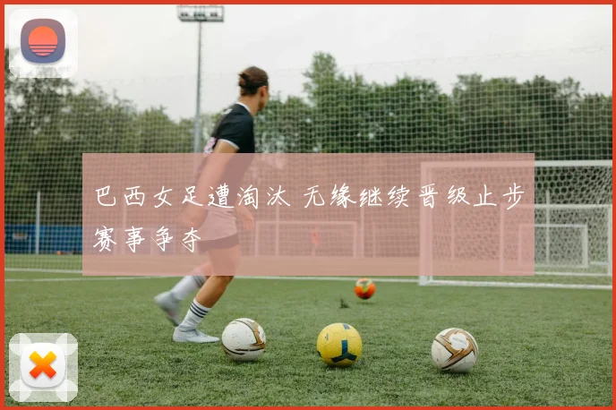 巴西女足遭淘汰 无缘继续晋级止步赛事争夺