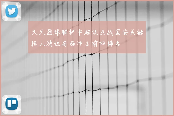 天天盈球解析中超焦点战国安关键换人稳住局面冲击前四排名