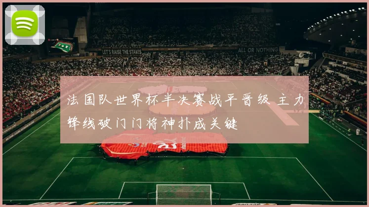 法国队世界杯半决赛战平晋级 主力锋线破门门将神扑成关键