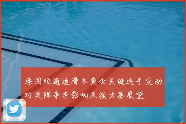 韩国短道速滑冬奥会关键选手变动对奖牌争夺影响及接力赛展望