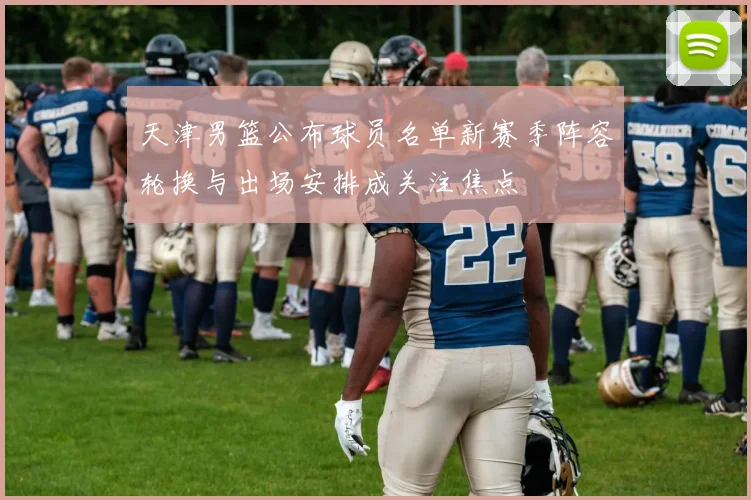 天津男篮公布球员名单新赛季阵容轮换与出场安排成关注焦点