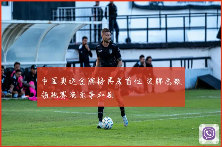 中国奥运金牌榜再居首位 奖牌总数领跑赛场竞争加剧