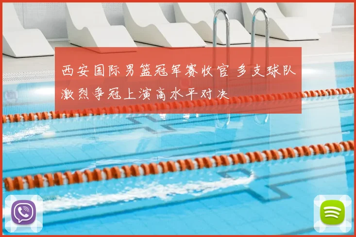 西安国际男篮冠军赛收官 多支球队激烈争冠上演高水平对决