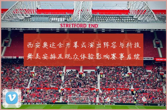 西安奥运会开幕式演出阵容与科技舞美安排及观众体验影响赛事后续运作