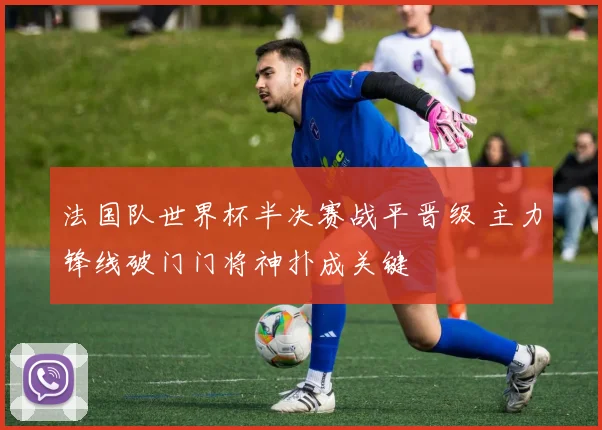 法国队世界杯半决赛战平晋级 主力锋线破门门将神扑成关键