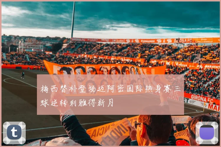 梅西替补登场迈阿密国际热身赛三球逆转利雅得新月