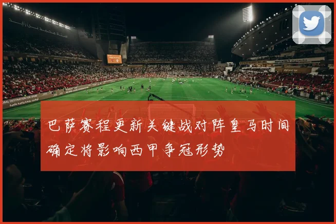 巴萨赛程更新关键战对阵皇马时间确定将影响西甲争冠形势