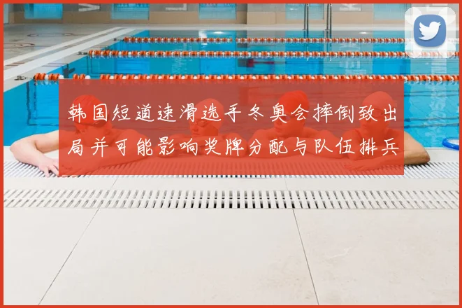 韩国短道速滑选手冬奥会摔倒致出局并可能影响奖牌分配与队伍排兵