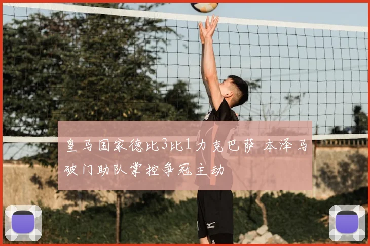 皇马国家德比3比1力克巴萨 本泽马破门助队掌控争冠主动