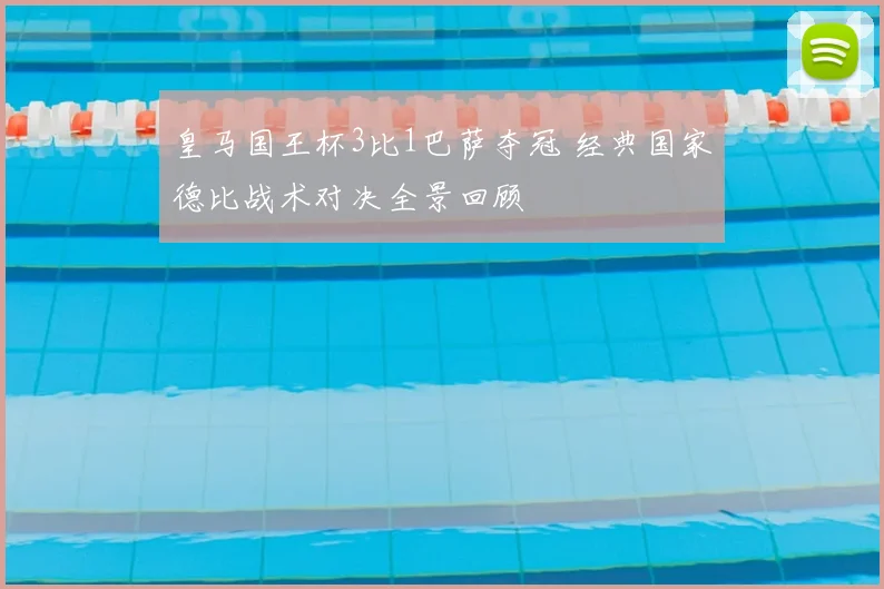 皇马国王杯3比1巴萨夺冠 经典国家德比战术对决全景回顾