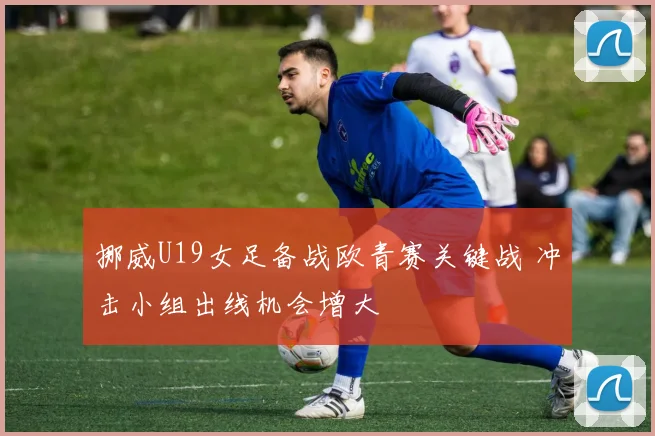 挪威U19女足备战欧青赛关键战 冲击小组出线机会增大