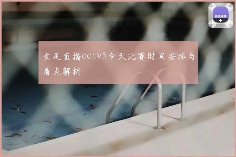 女足直播cctv5今天比赛时间安排与看点解析