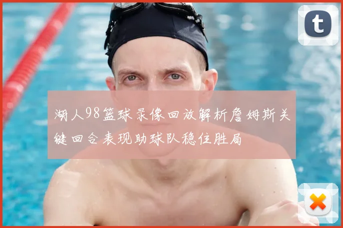 湖人98篮球录像回放解析詹姆斯关键回合表现助球队稳住胜局