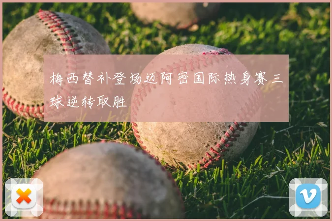 梅西替补登场迈阿密国际热身赛三球逆转取胜