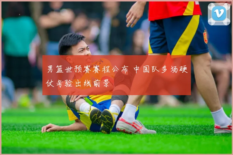 男篮世预赛赛程公布 中国队多场硬仗考验出线前景