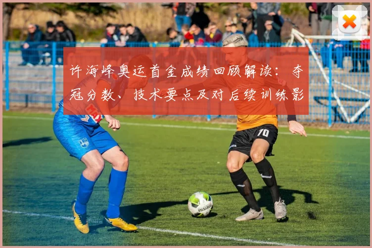 许海峰奥运首金成绩回顾解读：夺冠分数、技术要点及对后续训练影响