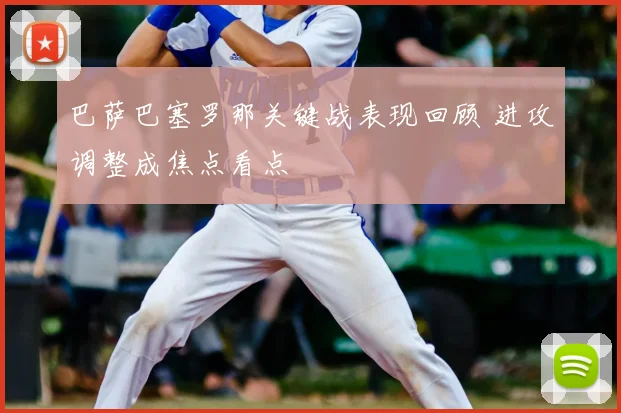 巴萨巴塞罗那关键战表现回顾 进攻调整成焦点看点