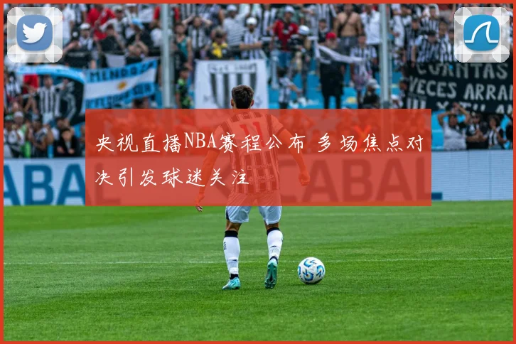 央视直播NBA赛程公布 多场焦点对决引发球迷关注