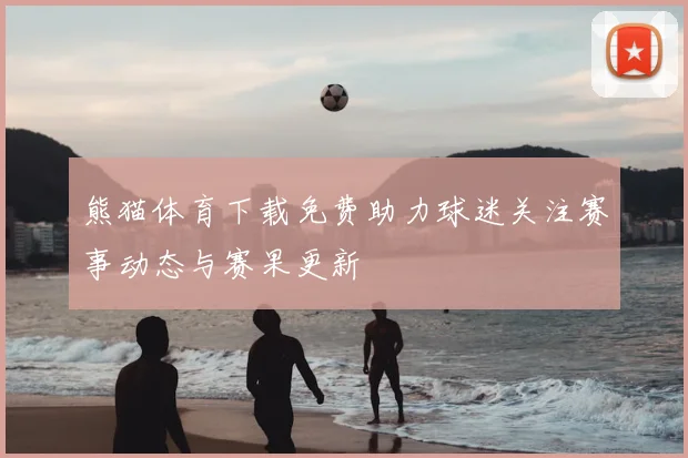 熊猫体育下载免费助力球迷关注赛事动态与赛果更新