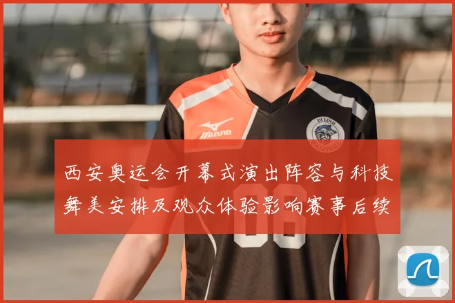 西安奥运会开幕式演出阵容与科技舞美安排及观众体验影响赛事后续运作