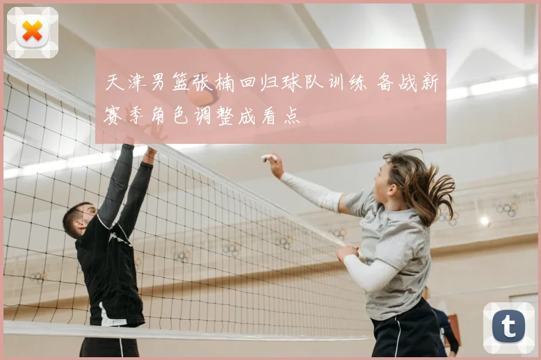 天津男篮张楠回归球队训练 备战新赛季角色调整成看点