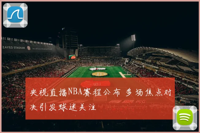 央视直播NBA赛程公布 多场焦点对决引发球迷关注