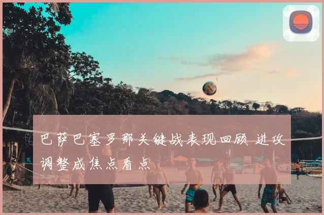 巴萨巴塞罗那关键战表现回顾 进攻调整成焦点看点