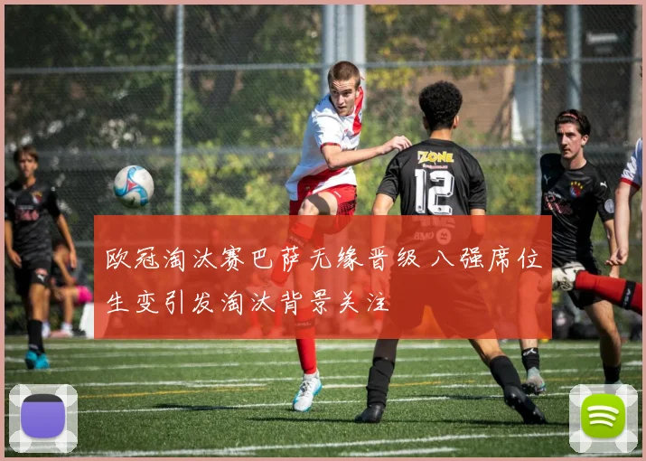 欧冠淘汰赛巴萨无缘晋级 八强席位生变引发淘汰背景关注